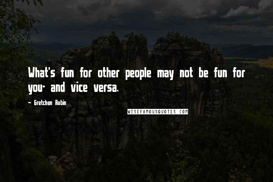 Gretchen Rubin Quotes: What's fun for other people may not be fun for you- and vice versa.