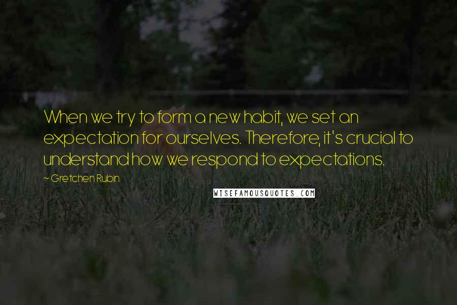 Gretchen Rubin Quotes: When we try to form a new habit, we set an expectation for ourselves. Therefore, it's crucial to understand how we respond to expectations.