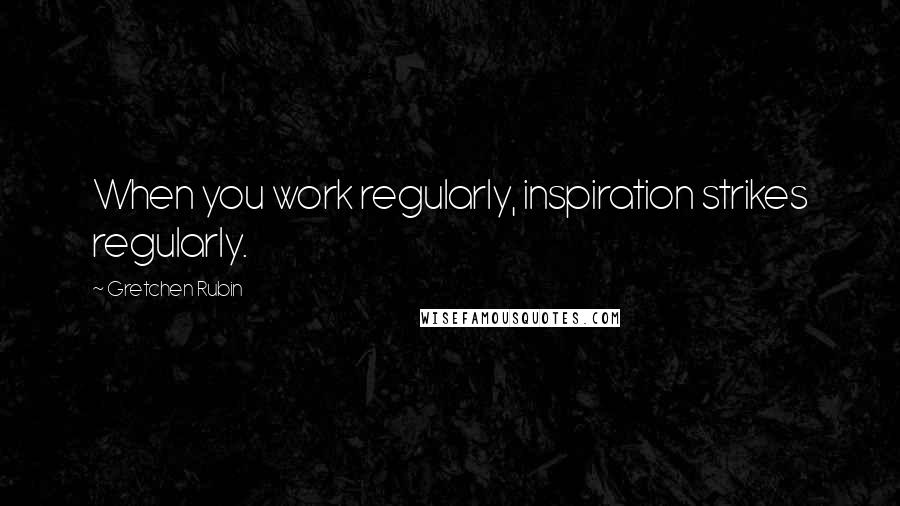 Gretchen Rubin Quotes: When you work regularly, inspiration strikes regularly.