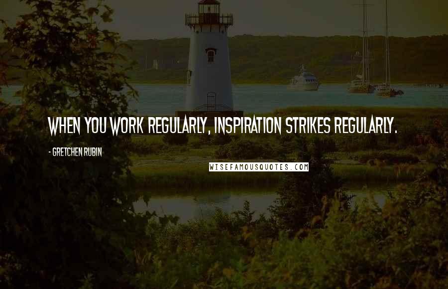 Gretchen Rubin Quotes: When you work regularly, inspiration strikes regularly.