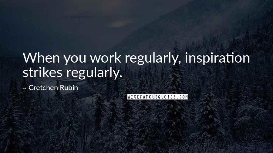 Gretchen Rubin Quotes: When you work regularly, inspiration strikes regularly.