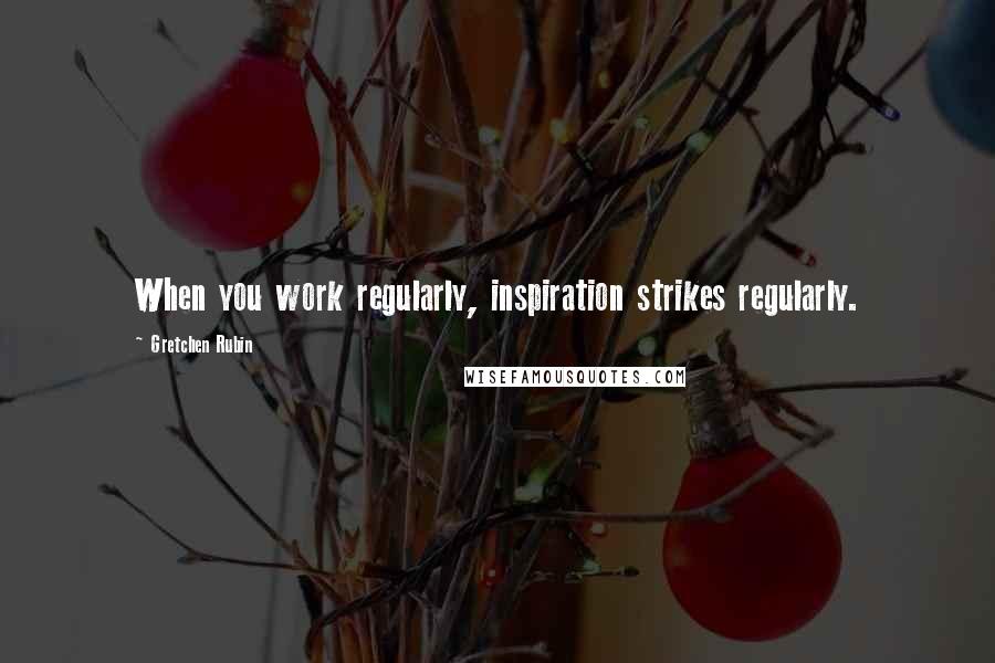 Gretchen Rubin Quotes: When you work regularly, inspiration strikes regularly.