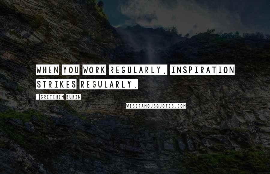 Gretchen Rubin Quotes: When you work regularly, inspiration strikes regularly.