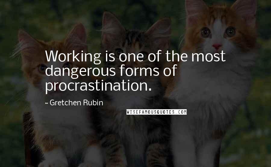 Gretchen Rubin Quotes: Working is one of the most dangerous forms of procrastination.