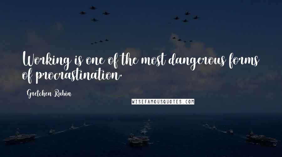 Gretchen Rubin Quotes: Working is one of the most dangerous forms of procrastination.