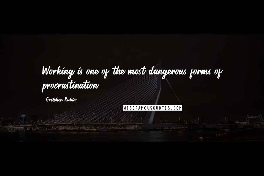 Gretchen Rubin Quotes: Working is one of the most dangerous forms of procrastination.