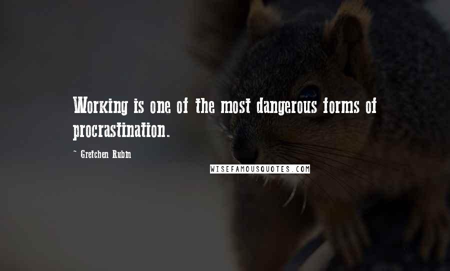 Gretchen Rubin Quotes: Working is one of the most dangerous forms of procrastination.