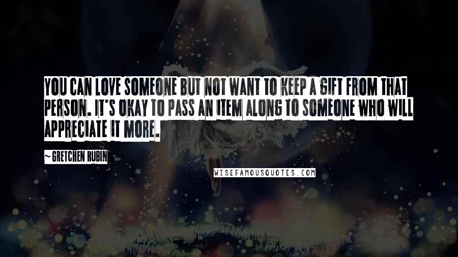 Gretchen Rubin Quotes: You can love someone but not want to keep a gift from that person. It's okay to pass an item along to someone who will appreciate it more.