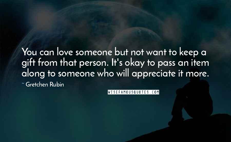 Gretchen Rubin Quotes: You can love someone but not want to keep a gift from that person. It's okay to pass an item along to someone who will appreciate it more.