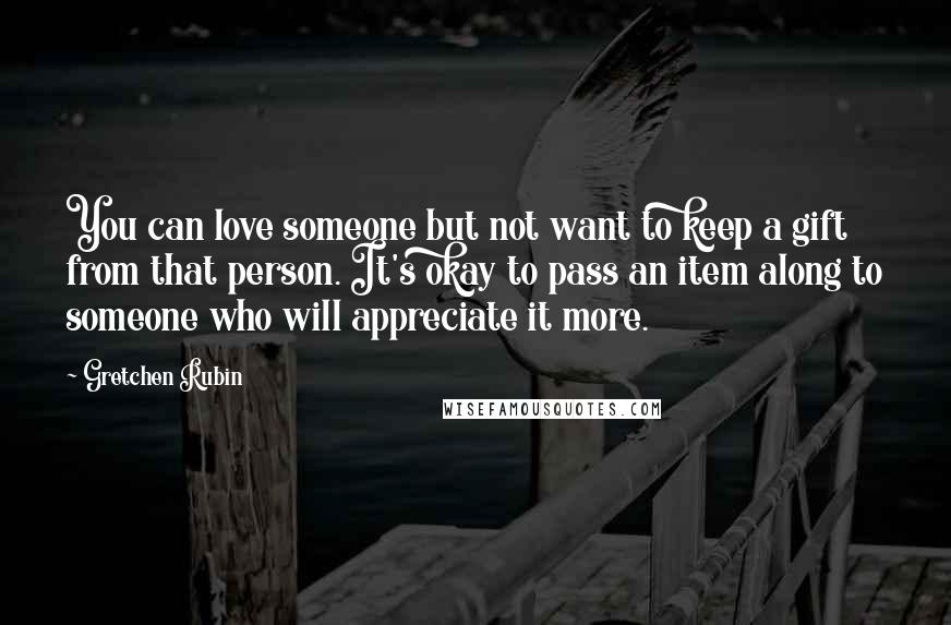 Gretchen Rubin Quotes: You can love someone but not want to keep a gift from that person. It's okay to pass an item along to someone who will appreciate it more.