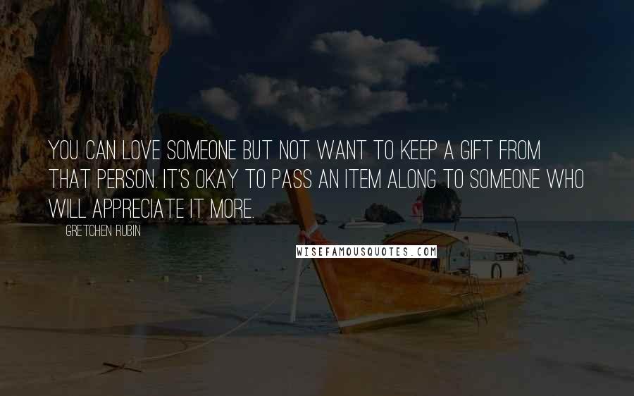 Gretchen Rubin Quotes: You can love someone but not want to keep a gift from that person. It's okay to pass an item along to someone who will appreciate it more.