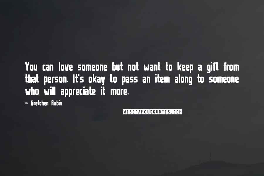 Gretchen Rubin Quotes: You can love someone but not want to keep a gift from that person. It's okay to pass an item along to someone who will appreciate it more.