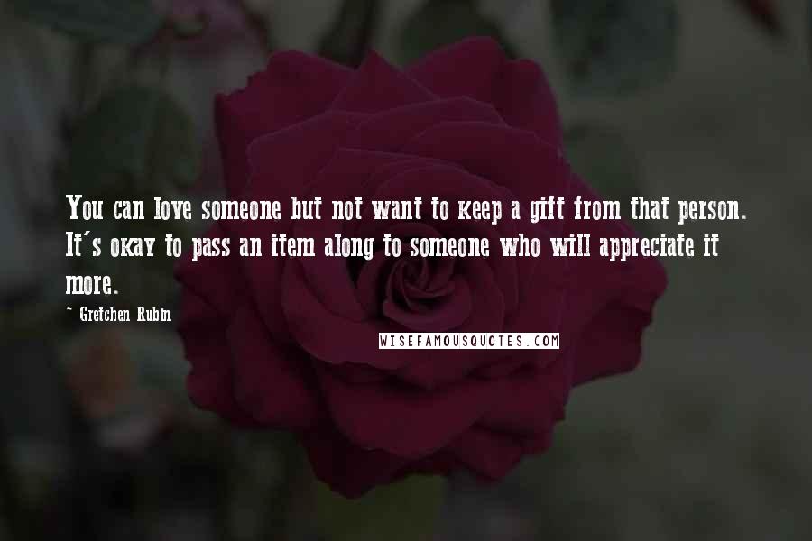 Gretchen Rubin Quotes: You can love someone but not want to keep a gift from that person. It's okay to pass an item along to someone who will appreciate it more.