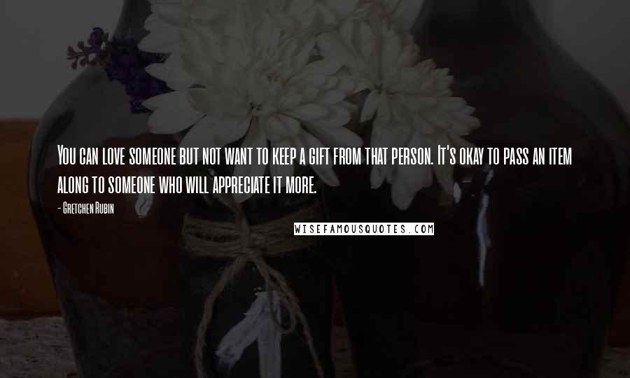 Gretchen Rubin Quotes: You can love someone but not want to keep a gift from that person. It's okay to pass an item along to someone who will appreciate it more.