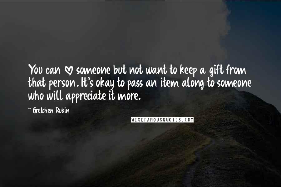 Gretchen Rubin Quotes: You can love someone but not want to keep a gift from that person. It's okay to pass an item along to someone who will appreciate it more.