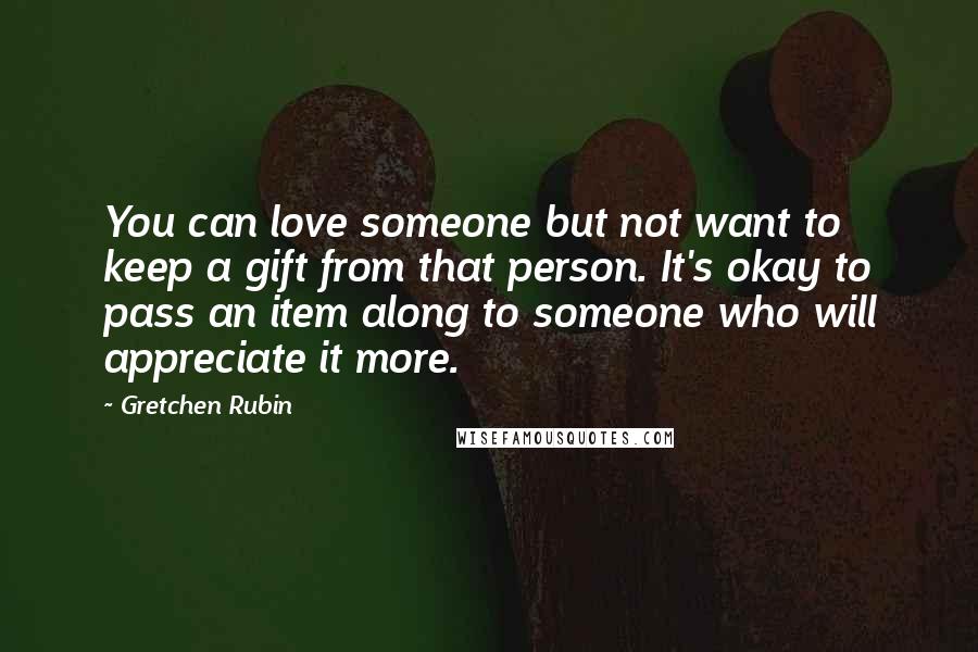Gretchen Rubin Quotes: You can love someone but not want to keep a gift from that person. It's okay to pass an item along to someone who will appreciate it more.