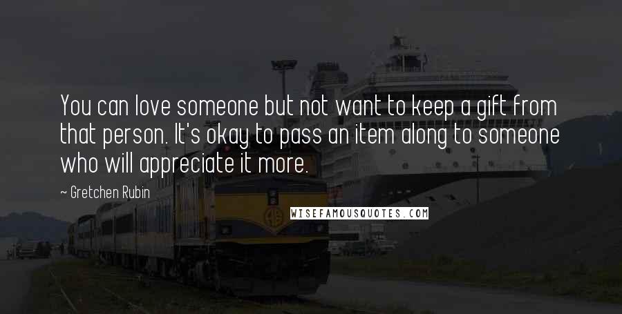 Gretchen Rubin Quotes: You can love someone but not want to keep a gift from that person. It's okay to pass an item along to someone who will appreciate it more.