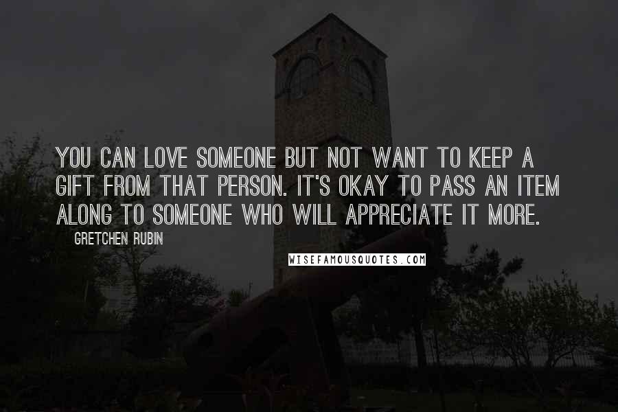 Gretchen Rubin Quotes: You can love someone but not want to keep a gift from that person. It's okay to pass an item along to someone who will appreciate it more.