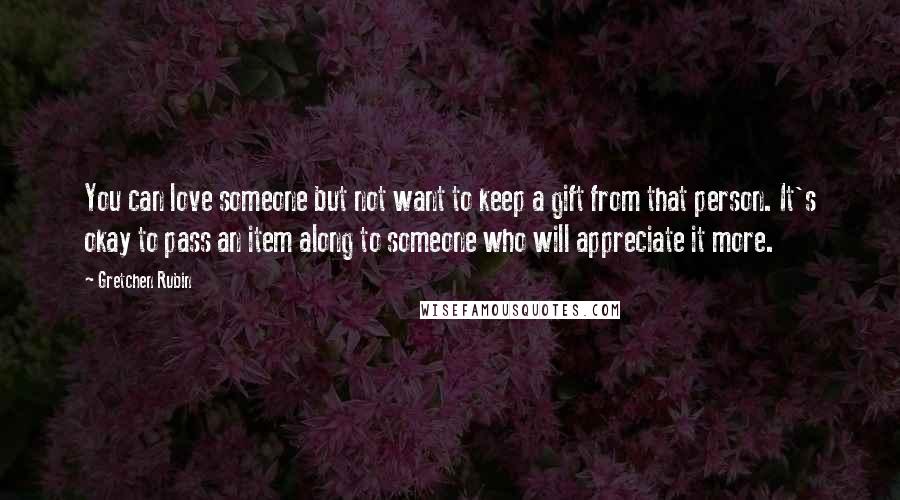 Gretchen Rubin Quotes: You can love someone but not want to keep a gift from that person. It's okay to pass an item along to someone who will appreciate it more.