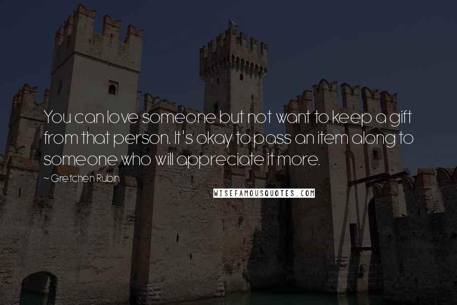 Gretchen Rubin Quotes: You can love someone but not want to keep a gift from that person. It's okay to pass an item along to someone who will appreciate it more.