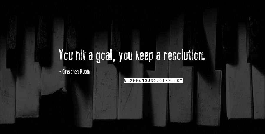 Gretchen Rubin Quotes: You hit a goal, you keep a resolution.
