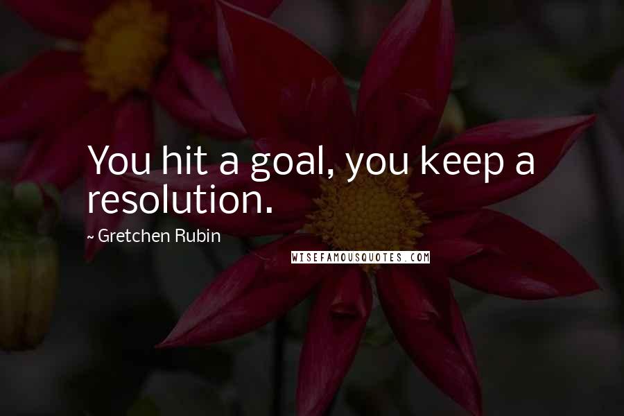 Gretchen Rubin Quotes: You hit a goal, you keep a resolution.