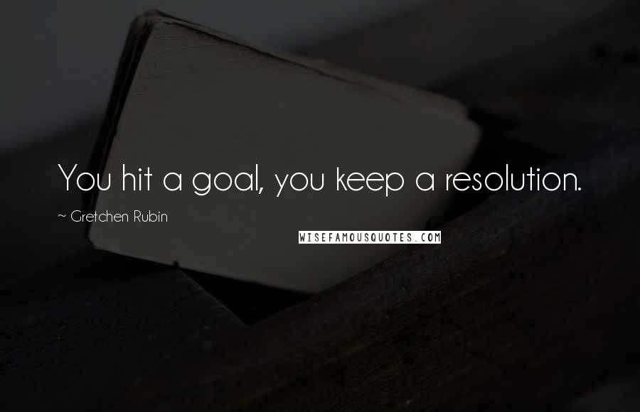 Gretchen Rubin Quotes: You hit a goal, you keep a resolution.