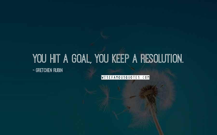 Gretchen Rubin Quotes: You hit a goal, you keep a resolution.