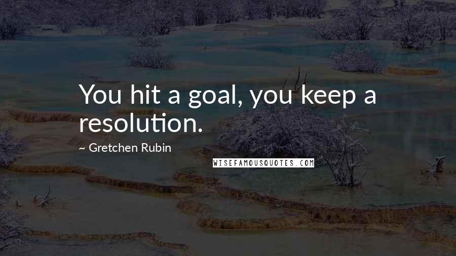 Gretchen Rubin Quotes: You hit a goal, you keep a resolution.
