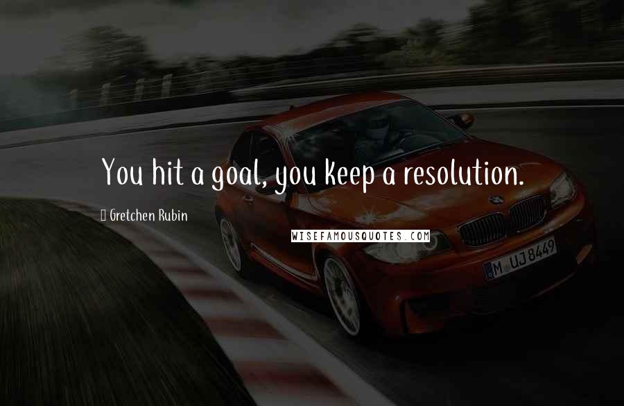 Gretchen Rubin Quotes: You hit a goal, you keep a resolution.