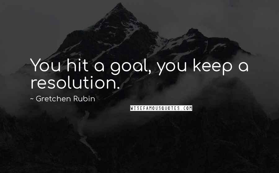 Gretchen Rubin Quotes: You hit a goal, you keep a resolution.