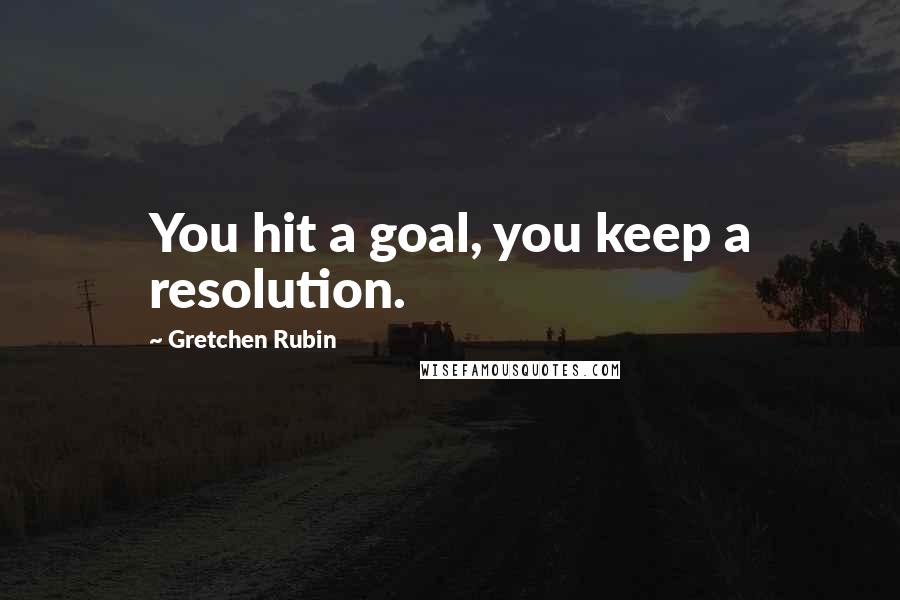 Gretchen Rubin Quotes: You hit a goal, you keep a resolution.