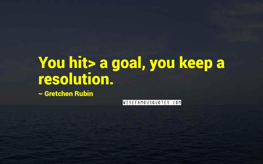 Gretchen Rubin Quotes: You hit> a goal, you keep a resolution.