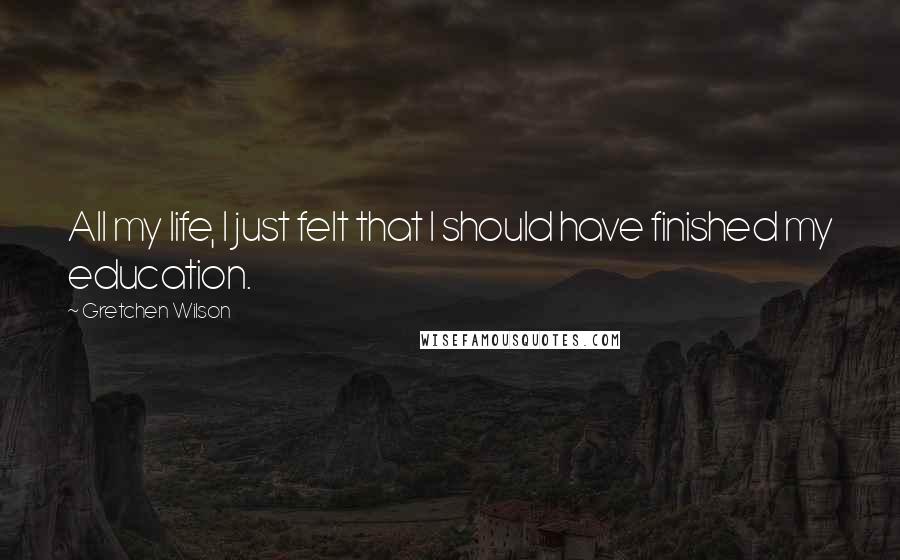 Gretchen Wilson Quotes: All my life, I just felt that I should have finished my education.