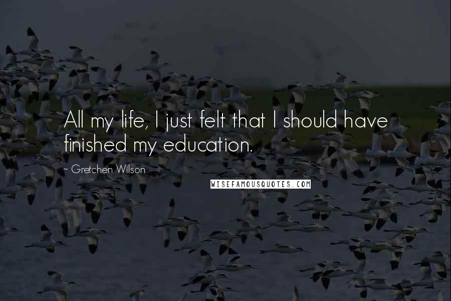 Gretchen Wilson Quotes: All my life, I just felt that I should have finished my education.