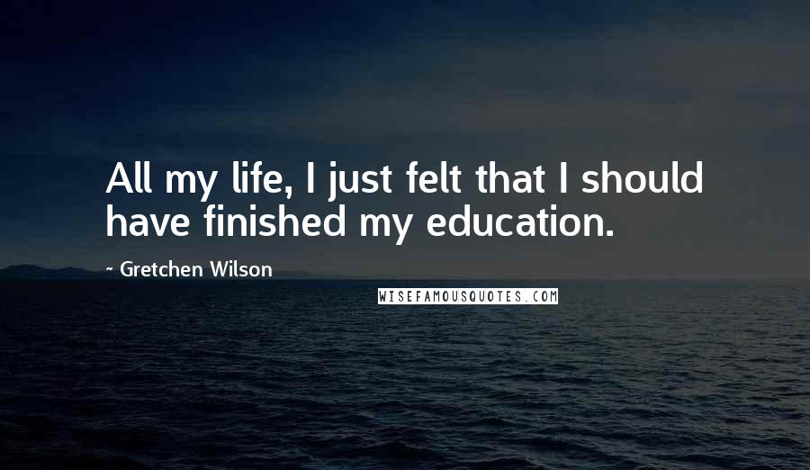 Gretchen Wilson Quotes: All my life, I just felt that I should have finished my education.