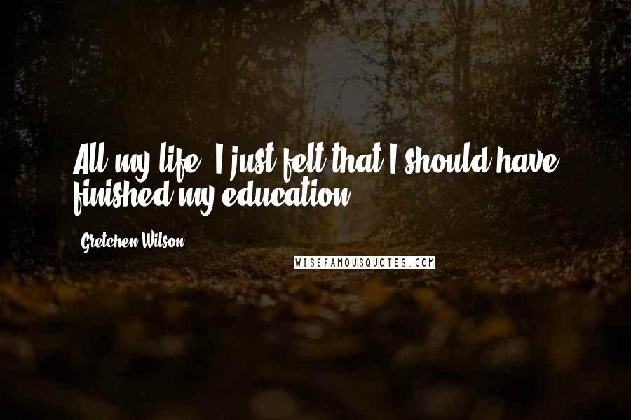 Gretchen Wilson Quotes: All my life, I just felt that I should have finished my education.