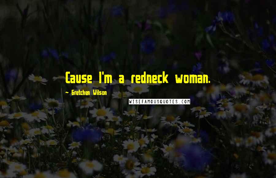 Gretchen Wilson Quotes: Cause I'm a redneck woman.
