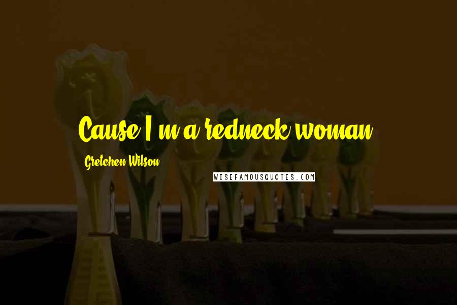 Gretchen Wilson Quotes: Cause I'm a redneck woman.