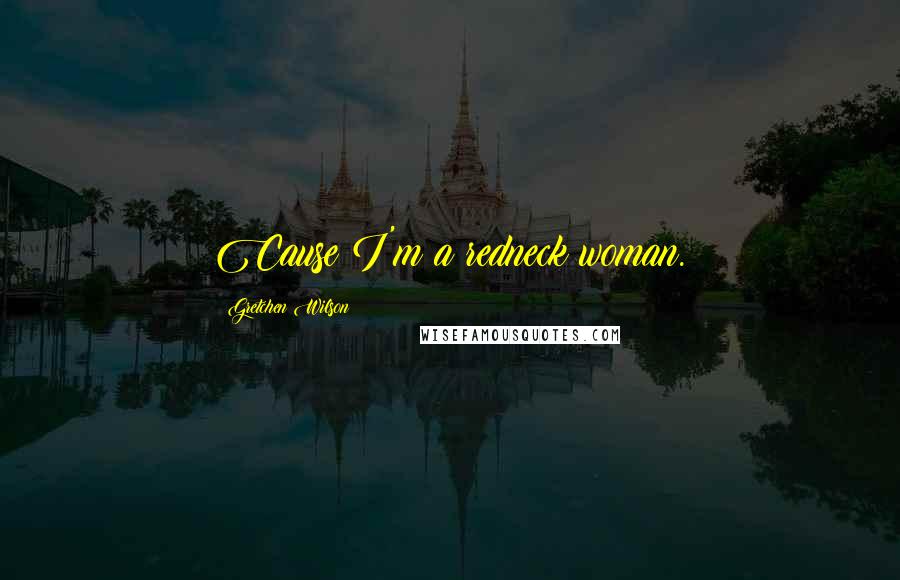 Gretchen Wilson Quotes: Cause I'm a redneck woman.