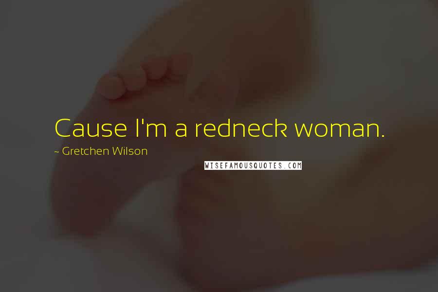 Gretchen Wilson Quotes: Cause I'm a redneck woman.