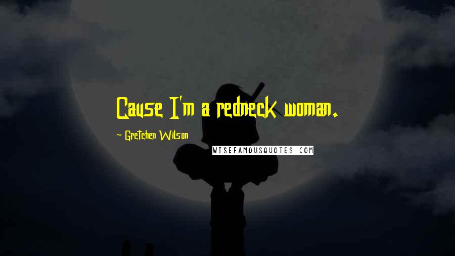 Gretchen Wilson Quotes: Cause I'm a redneck woman.