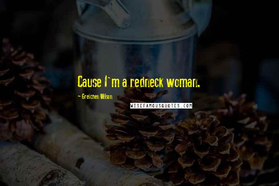 Gretchen Wilson Quotes: Cause I'm a redneck woman.