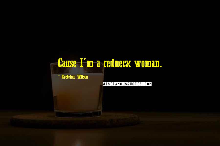 Gretchen Wilson Quotes: Cause I'm a redneck woman.