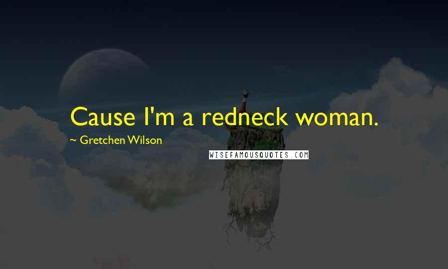 Gretchen Wilson Quotes: Cause I'm a redneck woman.