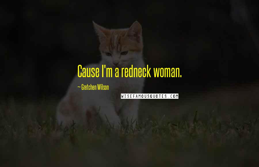 Gretchen Wilson Quotes: Cause I'm a redneck woman.