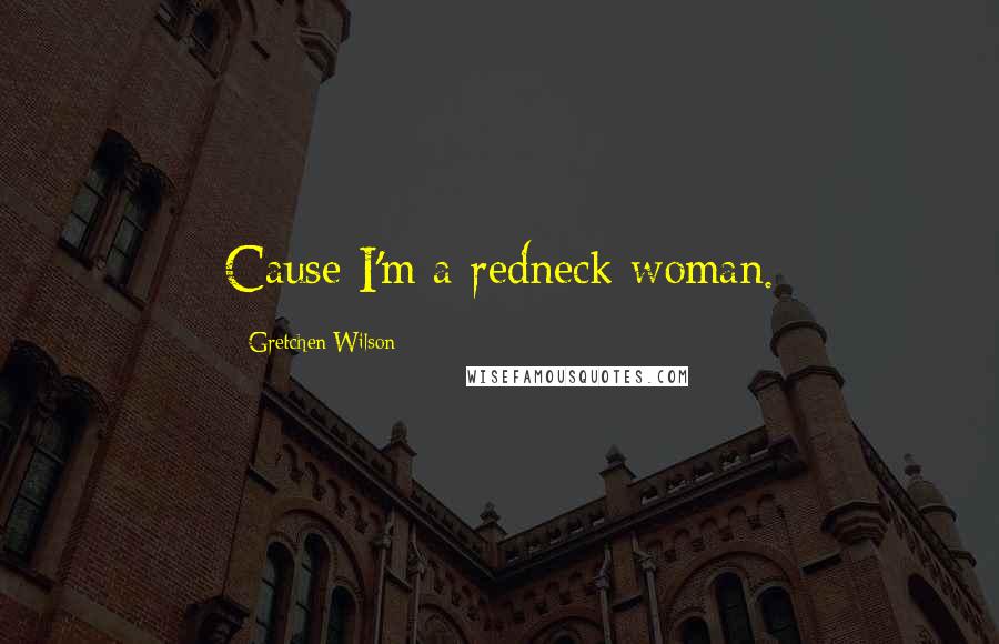 Gretchen Wilson Quotes: Cause I'm a redneck woman.
