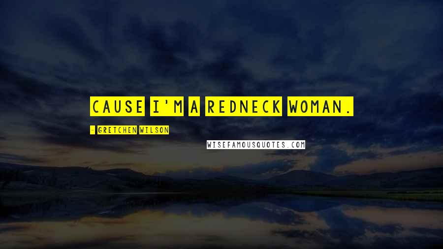 Gretchen Wilson Quotes: Cause I'm a redneck woman.