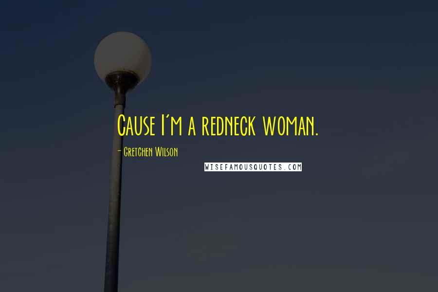 Gretchen Wilson Quotes: Cause I'm a redneck woman.