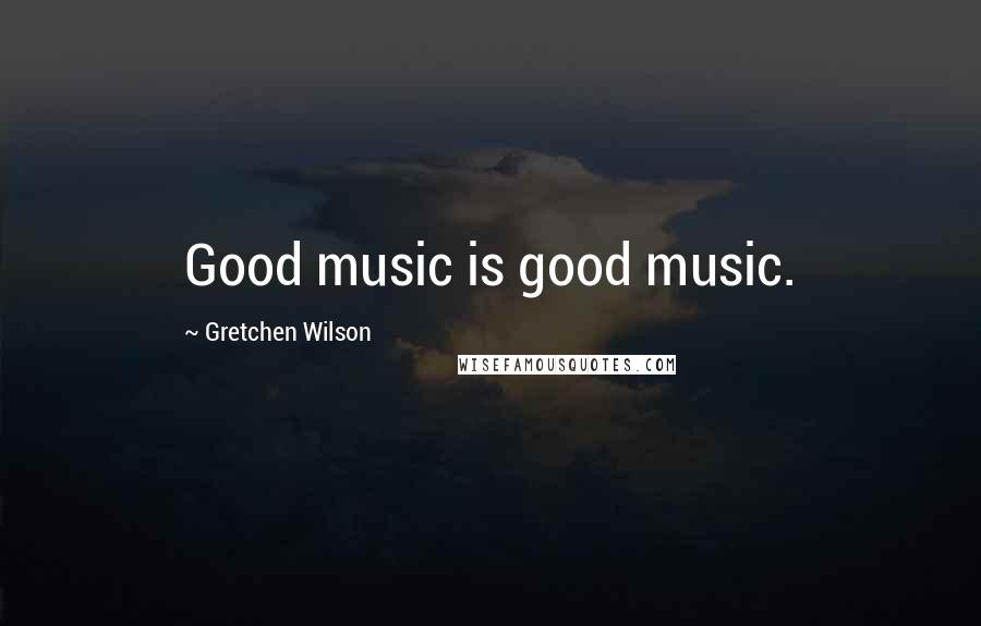 Gretchen Wilson Quotes: Good music is good music.